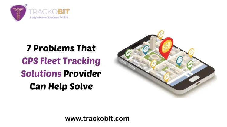 7 Problems That GPS Fleet Tracking Solutions Provider Can Help Solve