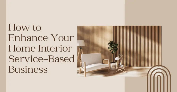 How to Enhance Your Home Interior Service-Based Business